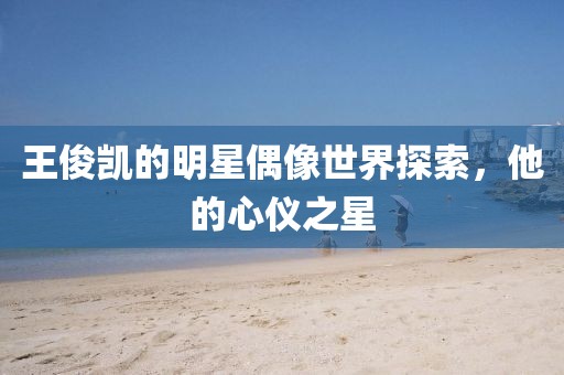 王俊凯的明星偶像世界探索，他的心仪之星