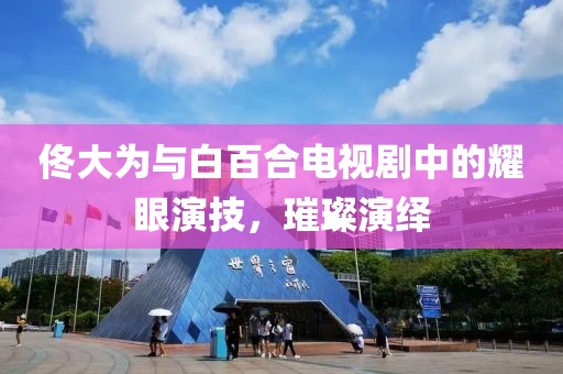 佟大为与白百合电视剧中的耀眼演技，璀璨演绎