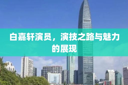 白嘉轩演员，演技之路与魅力的展现