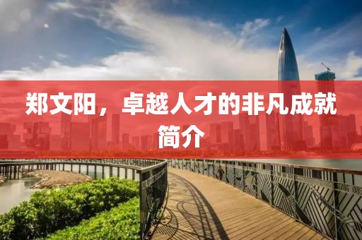郑文阳，卓越人才的非凡成就简介