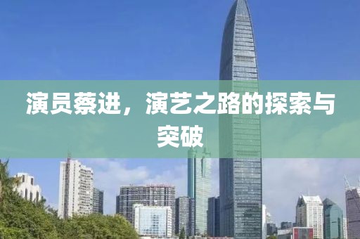 演员蔡进，演艺之路的探索与突破