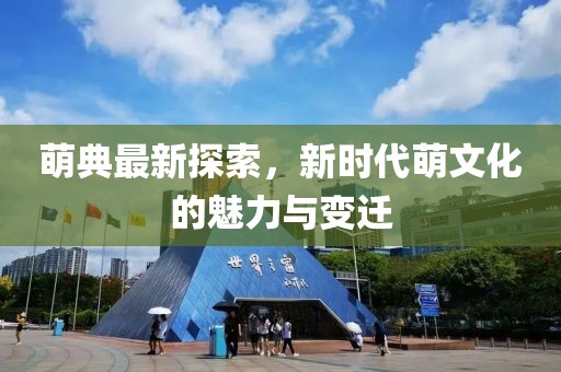 萌典最新探索，新时代萌文化的魅力与变迁