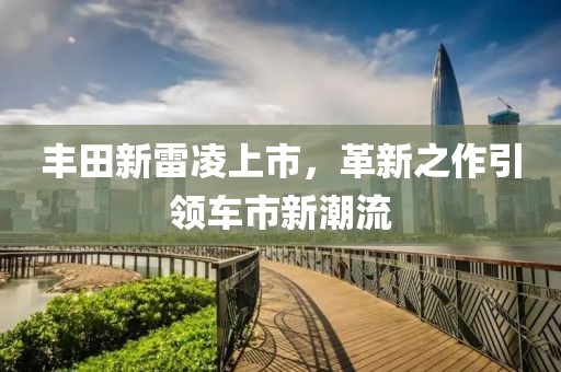 丰田新雷凌上市，革新之作引领车市新潮流