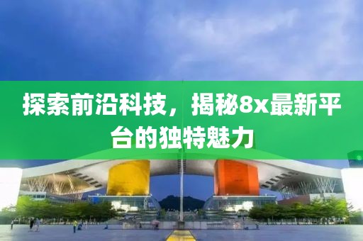 探索前沿科技，揭秘8x最新平台的独特魅力