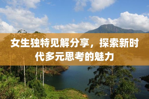 女生独特见解分享，探索新时代多元思考的魅力