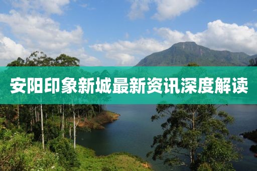 安阳印象新城最新资讯深度解读