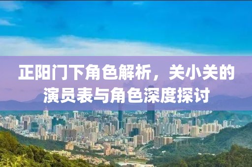 正阳门下角色解析，关小关的演员表与角色深度探讨