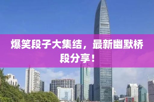 爆笑段子大集结，最新幽默桥段分享！