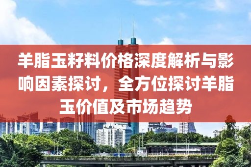 羊脂玉籽料价格深度解析与影响因素探讨，全方位探讨羊脂玉价值及市场趋势