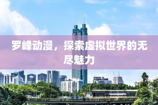 罗峰动漫，探索虚拟世界的无尽魅力