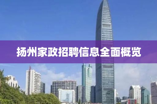 扬州家政招聘信息全面概览