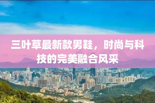 三叶草最新款男鞋，时尚与科技的完美融合风采