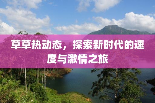 草草热动态，探索新时代的速度与激情之旅