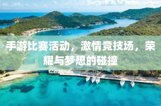 手游比赛活动，激情竞技场，荣耀与梦想的碰撞