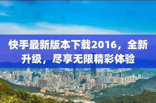 快手最新版本下载2016，全新升级，尽享无限精彩体验