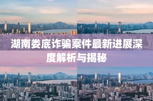 湖南娄底诈骗案件最新进展深度解析与揭秘