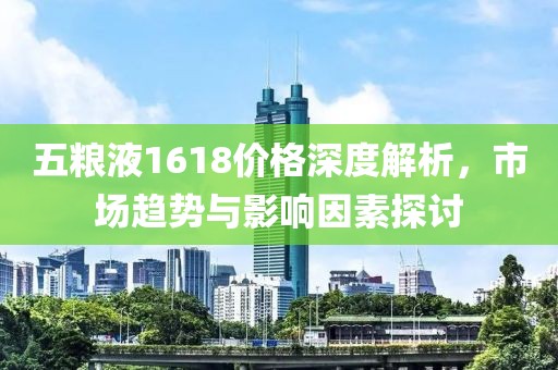五粮液1618价格深度解析，市场趋势与影响因素探讨