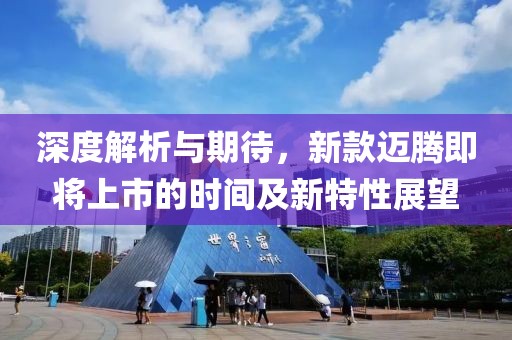 深度解析与期待，新款迈腾即将上市的时间及新特性展望