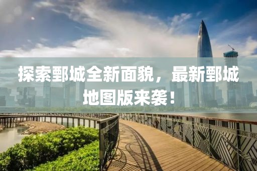 探索鄄城全新面貌，最新鄄城地图版来袭！
