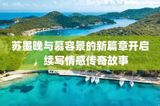 苏墨晚与慕容景的新篇章开启，续写情感传奇故事