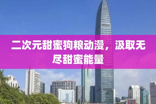 二次元甜蜜狗粮动漫，汲取无尽甜蜜能量