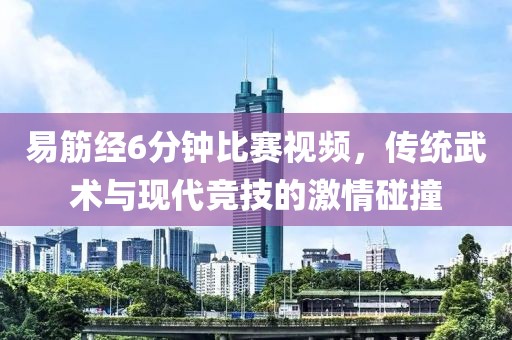 易筋经6分钟比赛视频，传统武术与现代竞技的激情碰撞