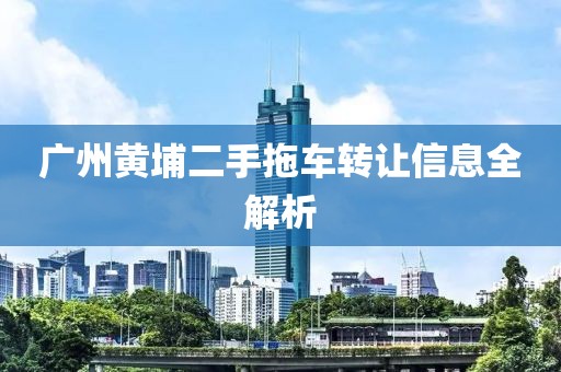广州黄埔二手拖车转让信息全解析