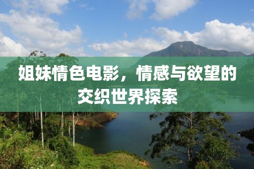 姐妹情色电影，情感与欲望的交织世界探索