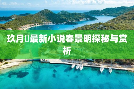 玖月晞最新小说春景明探秘与赏析