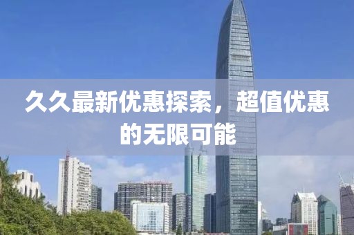 久久最新优惠探索，超值优惠的无限可能