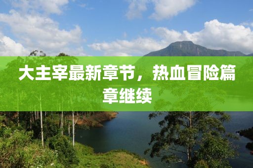 大主宰最新章节，热血冒险篇章继续