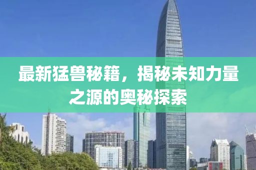 最新猛兽秘籍，揭秘未知力量之源的奥秘探索