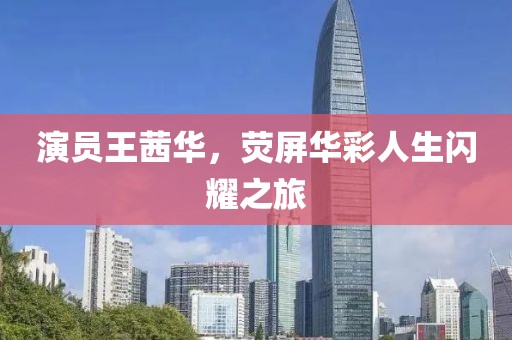 演员王茜华，荧屏华彩人生闪耀之旅