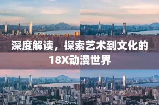 深度解读，探索艺术到文化的18X动漫世界