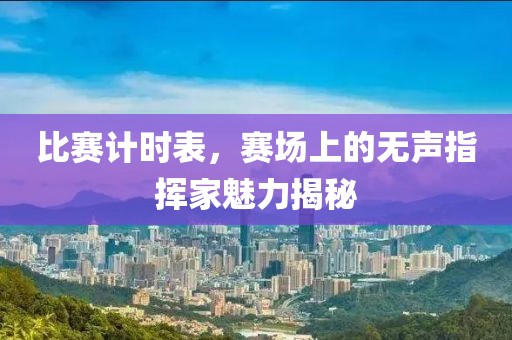 比赛计时表，赛场上的无声指挥家魅力揭秘