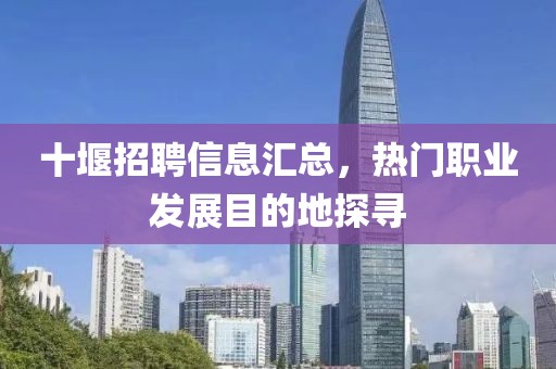 十堰招聘信息汇总，热门职业发展目的地探寻