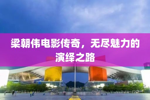 梁朝伟电影传奇，无尽魅力的演绎之路