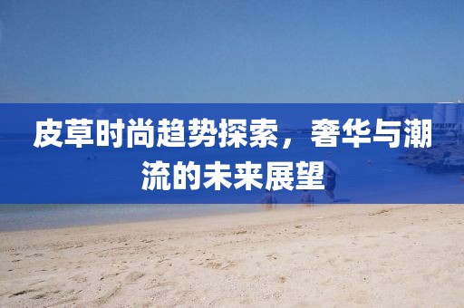 皮草时尚趋势探索，奢华与潮流的未来展望