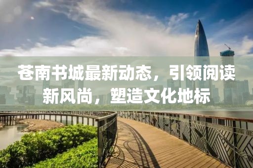 苍南书城最新动态，引领阅读新风尚，塑造文化地标