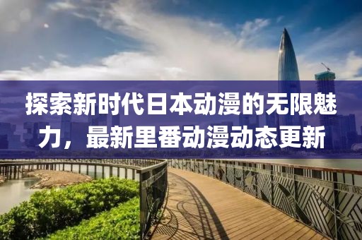 探索新时代日本动漫的无限魅力，最新里番动漫动态更新