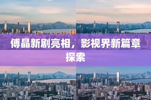 傅晶新剧亮相，影视界新篇章探索