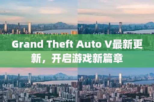 Grand Theft Auto V最新更新，开启游戏新篇章