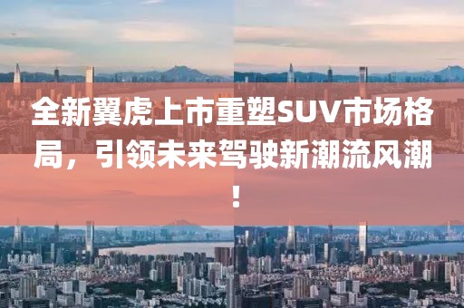 全新翼虎上市重塑SUV市场格局，引领未来驾驶新潮流风潮！