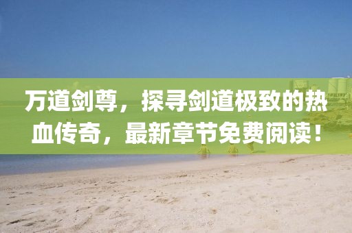 万道剑尊，探寻剑道极致的热血传奇，最新章节免费阅读！