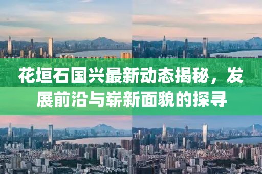 花垣石国兴最新动态揭秘，发展前沿与崭新面貌的探寻
