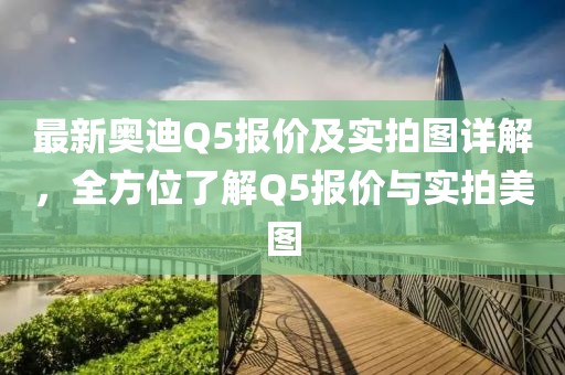 最新奥迪Q5报价及实拍图详解，全方位了解Q5报价与实拍美图