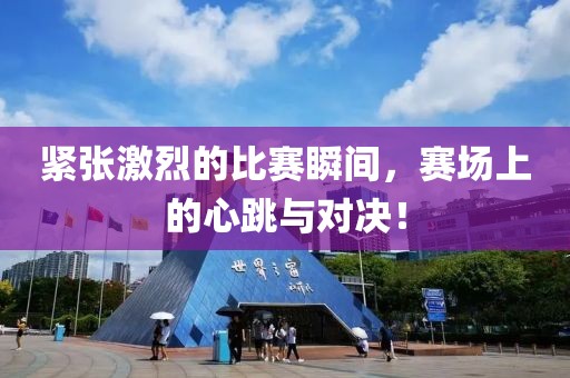 紧张激烈的比赛瞬间，赛场上的心跳与对决！