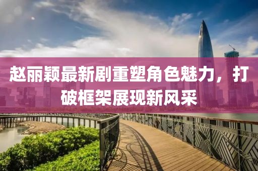 赵丽颖最新剧重塑角色魅力，打破框架展现新风采