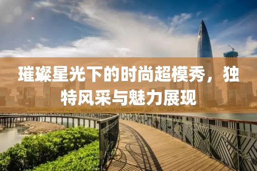 璀璨星光下的时尚超模秀，独特风采与魅力展现