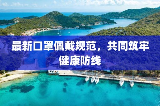 最新口罩佩戴规范，共同筑牢健康防线